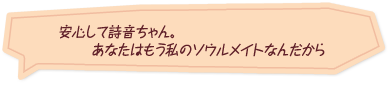 「安心して詩音ちゃん。あなたはもう私のソウルメイトなんだから」