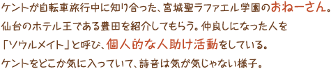 ケントが自転車旅行中に知り合った、宮城聖ラファエル学園のおねーさん。仙台のホテル王である豊田を紹介してもらう。仲良しになった人を「ソウルメイト」と呼び、個人的な人助け活動をしている。ケントをどこか気に入っていて、詩音は気が気じゃない様子。