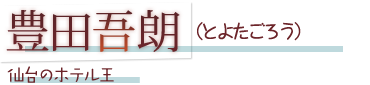 豊田吾朗（とよたごろう）仙台のホテル王