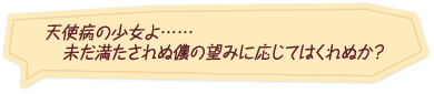 「天使病の少女よ……未だ満たされぬ儂の望みに応じてはくれぬか？」