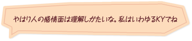 「やはり人の感情面は理解しがたいな。私はいわゆるＫＹでね」